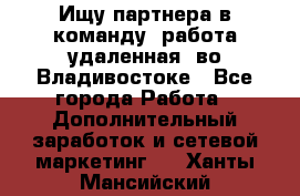 Ищу партнера в команду (работа удаленная) во Владивостоке - Все города Работа » Дополнительный заработок и сетевой маркетинг   . Ханты-Мансийский